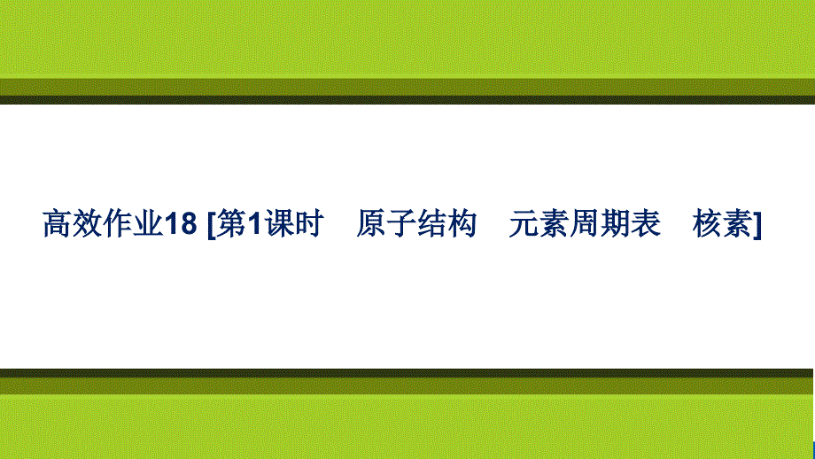 （新教材）2021-2022学年人教版化学必修第一册作业课件：第四章 高效作业18 《第1课时　原子结构　元素周期表　核素》 .ppt_第1页